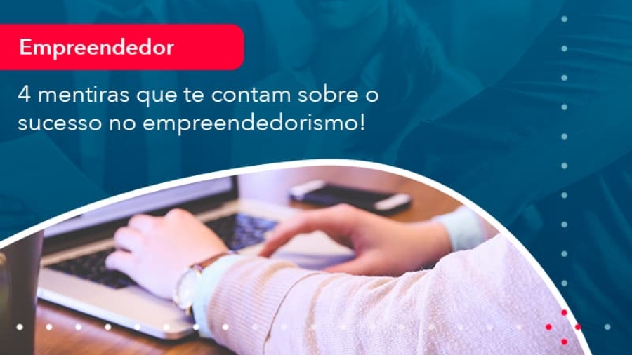 4-mentiras-que-te-contam-sobre-o-sucesso-no-empreendedorism-1