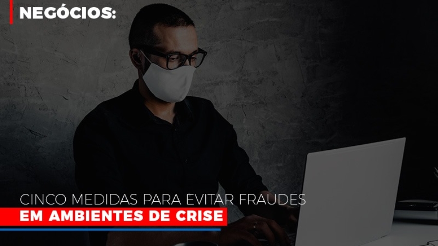 negocios-cinco-medidas-para-evitar-fraudes-em-ambientes-de-crise