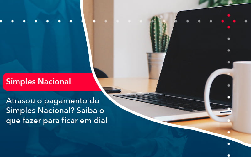 atrasou-o-pagamento-do-simples-nacional-saiba-o-que-fazer-para-ficar-em-dia-1