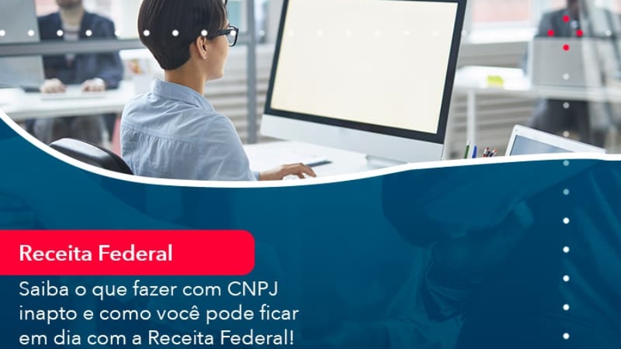 saiba-o-que-fazer-com-cnpj-inapto-e-como-voce-pode-ficar-em-dia-com-a-receita-federal-1