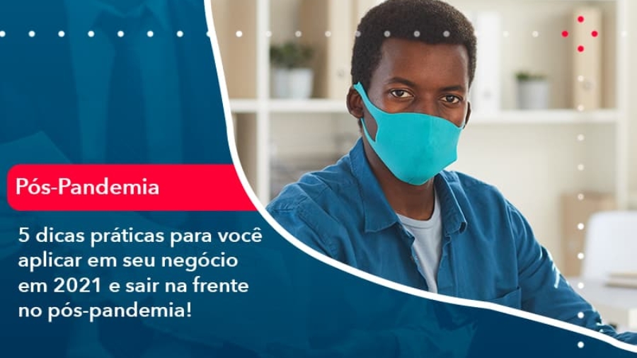 5-dicas-praticas-para-voce-aplicar-em-seu-negocio-em-2021-e-sair-na-frente-no-pos-pandemia-1