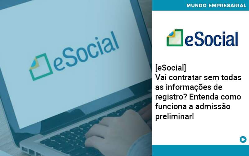 e-social-vai-contratar-sem-todas-as-informacoes-de-registro-entenda-como-funciona-a-admissao-preliminar