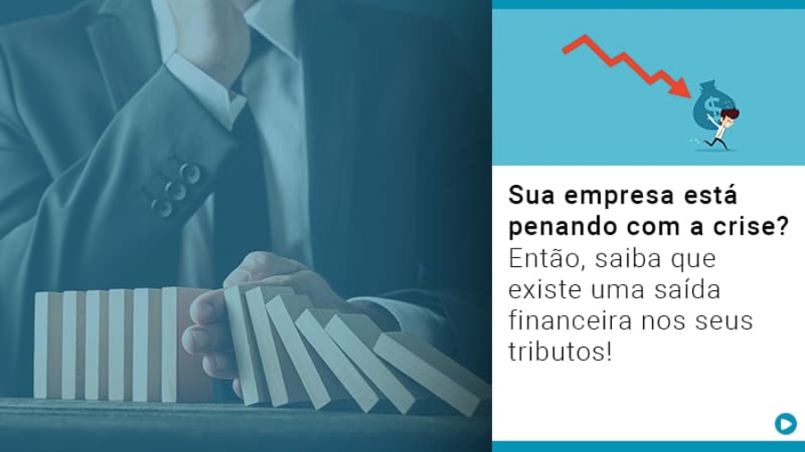 sua-empresa-esta-penando-com-a-crise-entao-saiba-que-existe-uma-saida-financeira-nos-seus-tributos